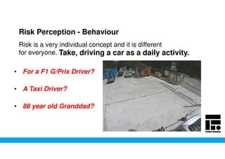 Risk Perception - Behaviour
• For a F1 G/Prix Driver?
• A Taxi Driver?
• 88 year old Granddad?
Risk is a very individual concept and it is different
for everyone. Take, driving a car as a daily activity.
 
