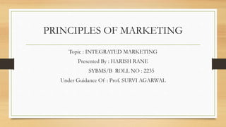 PRINCIPLES OF MARKETING
Topic : INTEGRATED MARKETING
Presented By : HARISH RANE
SYBMS/B ROLL NO : 2235
Under Guidance Of : Prof. SURVI AGARWAL
 