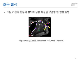 조음 합성 
조음 기관의 운동과 성도의 음향 특성을 모델링 한 합성 방법 
http://www.youtube.com/watch?v=OvWeTJGrTnA 
18  