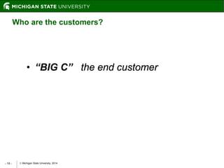  Michigan State University, 2014- 18 -
• “BIG C” the end customer
Who are the customers?
 
