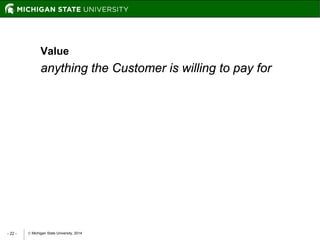  Michigan State University, 2014- 22 -
Value
anything the Customer is willing to pay for
 
