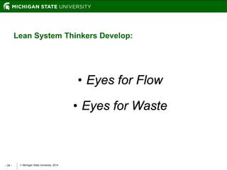  Michigan State University, 2014- 34 -
• Eyes for Flow
• Eyes for Waste
Lean System Thinkers Develop:
 