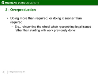  Michigan State University, 2014- 39 -
2 - Overproduction
• Doing more than required, or doing it sooner than
required
– E.g., reinventing the wheel when researching legal issues
rather than starting with work previously done
 