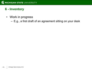  Michigan State University, 2014- 43 -
6 - Inventory
• Work in progress
– E.g., a first draft of an agreement sitting on your desk
 