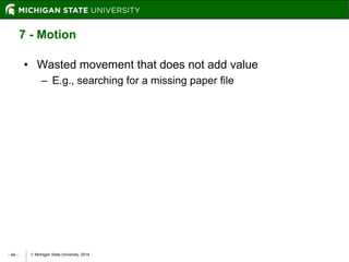  Michigan State University, 2014- 44 -
7 - Motion
• Wasted movement that does not add value
– E.g., searching for a missing paper file
 