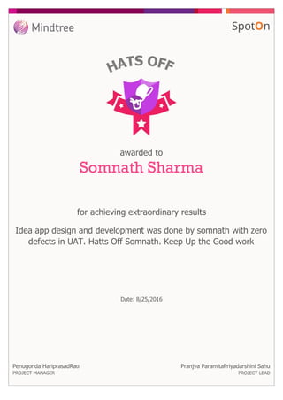 for achieving extraordinary results
awarded to
Somnath Sharma
Idea app design and development was done by somnath with zero
defects in UAT. Hatts Off Somnath. Keep Up the Good work
Date: 8/25/2016
Penugonda HariprasadRao
PROJECT MANAGER
Pranjya ParamitaPriyadarshini Sahu
PROJECT LEAD
 