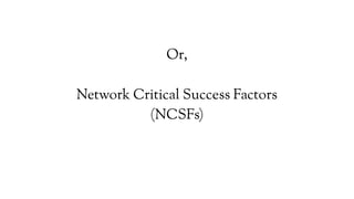 Or,
Network Critical Success Factors
(NCSFs)
 