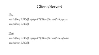 Client/Server?
IPv4
[mark@x13 RFCs]$ egrep -i "(Client|Server)" rfc791.txt
[mark@x13 RFCs]$
IPv6
[mark@x13 RFCs]$ egrep -i "(Client|Server)" rfc2460.txt
[mark@x13 RFCs]$
 