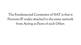 The Fundamental Constraint of NAT is that it
Prevents IP nodes attached to the same network
from Acting as Peers of each Other.
 