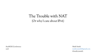 The Trouble with NAT
(Or why I care about IPv6)
Mark Smith
markzzzsmith@gmail.com
@markzzzsmith
AusNOG Conference
2016
 
