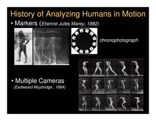 History of Analyzing Humans in Motion
• Markers (Etienne Jules Marey, 1882)

                                        chronophotograph




• Multiple Cameras
 (Eadweard Muybridge , 1884)
 