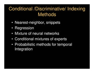 Conditional /Discriminative/ Indexing
              Methods
 •   Nearest-neighbor, snippets
 •   Regression
 •   Mixture of neural networks
 •   Conditional mixtures of experts
 •   Probabilistic methods for temporal
     Integration
 
