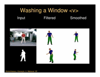 Washing a Window <v>
              Input                       Filtered   Smoothed




Sminchisescu, Kanaujia, Li, Metaxas ‘05
 
