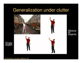 Generalization under clutter



                                       Mixture
                                       of
                                       experts


 Single
 expert




Sminchisescu, Kanaujia, Metaxas ‘06
 