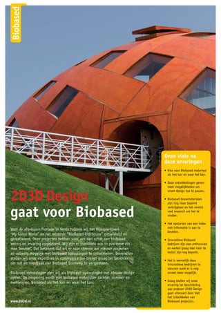 gaat voor Biobased
Voor de afgelopen Floriade in Venlo hebben wij het Rijkspaviljoen
“My Green World’’ en het reizende “BioBased Kidshouse” ontwikkeld en
gerealiseerd. Deze projecten hebben voor ons een schat aan biobased
kennis en ervaring opgeleverd. Wij zijn er inmiddels ook in positieve zin
mee ‘besmet’. Dat betekent dat wij er naar streven om nieuwe projecten
zo volledig mogelijk met biobased oplossingen te ontwikkelen. Bovendien
stellen wij onze expertises in communication design graag ter beschikking
om nut en noodzaak van Biobased Economy te verspreiden.
Biobased oplossingen zien wij als hightech oplossingen met nieuwe design
opties. De omgeving wordt met biobased materialen zachter, slimmer en
menselijker. Biobased als het kan en waar het kan.
www.2d3d.nl
Onze visie na
deze ervaringen
• 	Kies voor Biobased materiaal
als het kan en waar het kan.
• 	Deze ontwikkelingen geven
meer mogelijkheden om
smart design toe te passen.
• 	Biobased bouwmaterialen
zijn nog maar beperkt
verkrijgbaar en het vereist
veel research om het te
vinden.
• 	Het opstarten van een index
met informatie is aan te
bevelen.
• 	Innovatieve Biobased
bedrijven zijn zeer enthousiast
en werken graag mee maar de
testen zijn nog beperkt.
• 	Het is wenselijk deze
innovatieve bedrijven te
steunen want er is nog
zoveel meer mogelijk.
• 	Graag stellen wij onze
ervaring ter beschikking
aan anderen 2D3D Design
gaat uiteraard door met
het ontwikkelen van
Biobased projecten.
 