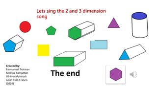 Lets sing the 2 and 3 dimension
song
The end
Created by:
Emmanuel Trotman
Melissa Ramjattan
Jill-Ann McIntosh
Juliet Tidd-Francis
(2016)
 