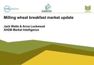 Milling wheat breakfast market update
Jack Watts & Anna Lockwood
AHDB Market Intelligence
 