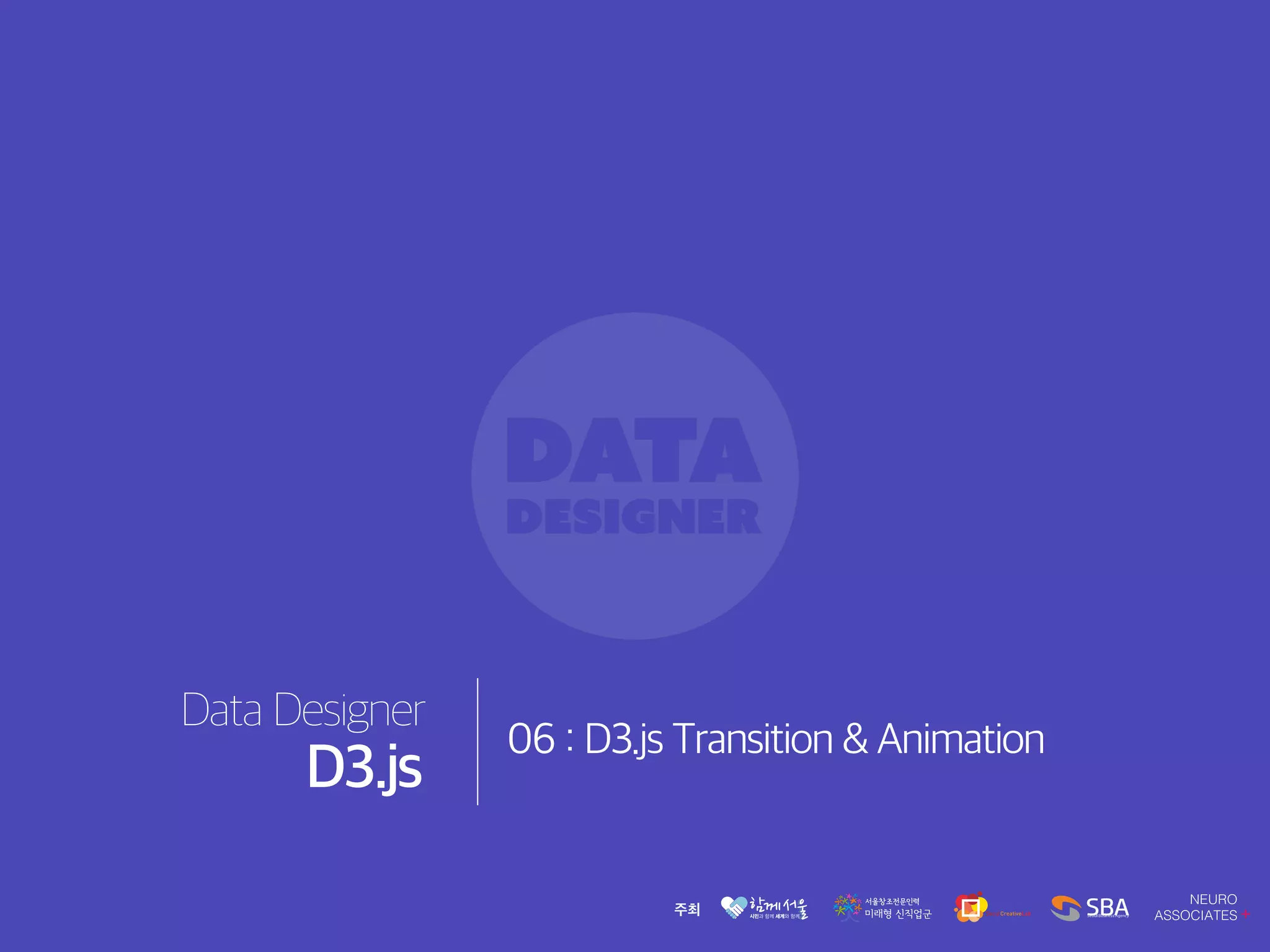 Data Designer
D3.js
06 : D3.js Transition & Animation
 
