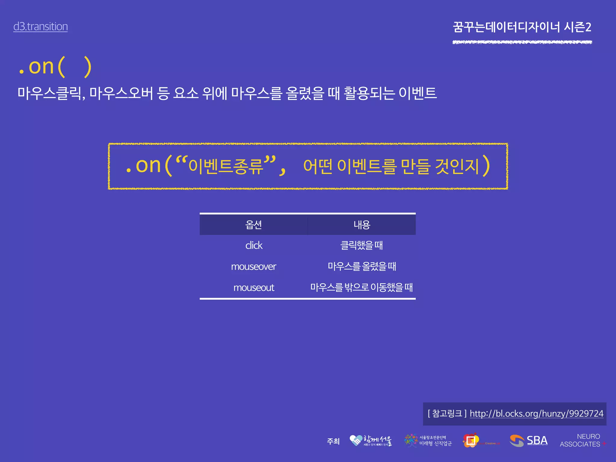 꿈꾸는데이터디자이너 시즌2d3.transition
.on( )
[ 참고링크 ] http://bl.ocks.org/hunzy/9929724
옵션 내용
click 클릭했을때
mouseover 마우스를올렸을때
mouseout 마우스를밖으로이동했을때
마우스클릭, 마우스오버 등 요소 위에 마우스를 올렸을 때 활용되는 이벤트
.on(“이벤트종류”, 어떤 이벤트를 만들 것인지)
 