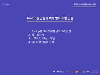 꿈꾸는데이터디자이너 시즌2
1. Tooltip을 그리기 위한 영역 그리는 법
2. 위치 정하기
3. HTML의 ‘Class’ 개념
4. 데이터값 연동하는 법
d3 Tooltip
Tooltip을 만들기 위해 알아야 할 것들
 