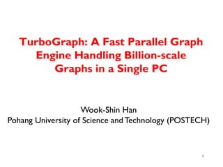 TurboGraph: A Fast Parallel Graph Engine Handling Billion-scale Graphs in a Single PC 
1 
Wook-Shin Han Pohang University of Science and Technology (POSTECH)  