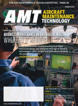 www.AviationPros.com
MANAGEMENT • OPERATIONS • INSIGHT
SPECIAL FOCUS:
AVIONICS MAINTENANCE IN THE DIGITAL AGE:
WHERE IS IT HEADED?
From maintenance troubleshooting to in-flight
communications, our featured coverage of avionics
technologies ofers insight into innovations shaping
the industry.
BEGINNING ON PAGE 20
EFB FOR MAINTENANCE TROUBLESHOOTING PAGE 30
GENERAL AVIATION:
TIRE PRESSURE AND AIRCRAFT SAFETY
PAGE 6
COMMERCIAL MRO:
ELECTRONIC TOOL CONTROL PROVIDES
STORAGE, TRACEABILITY AND SAFETY
PAGE 14
MARCH 2015
 