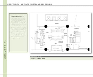 DESIGN CONCEPT 
Le RivageHotel and Conference Center provides an elegant atmosphere for the business traveler while still providing an abundance of amenities to allow the guest to conduct business as necessary. The conference accommodations provide comfortable and appropriate arrangements in various formats to fit the desired need. 
The hotel touts a transitional design that verges into the contemporary realm with an abundance of dark wood that provides the rustic feel of the timbers once used to build river boats. Going beyond the needs of the business traveler, it provides the feel of being at a resort when it comes time to relax. Therefore, Le Rivageis a wonderful place to stay and enjoy the city of Chicago, with pleasant memories drawing guests back again. 
HOSPITALITY –LE RIVAGEHOTEL LOBBY DESIGN 
C O M M E R C I A L 
Created with AutoCAD NTS 
PARTITION PLAN 
O 
AUTOCAD PROJECT  