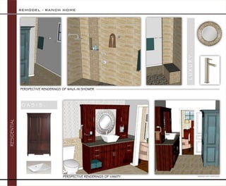 REMODEL -RANCH HOME 
RESIDENTIAL 
CREATED WITH SKETCHUP 
PERSPECTIVE RENDERINGS OF VANITY 
PERSPECTIVE RENDERINGS OF WALK-IN SHOWER 
L U X U R Y . . . 
O A S I S . . .  