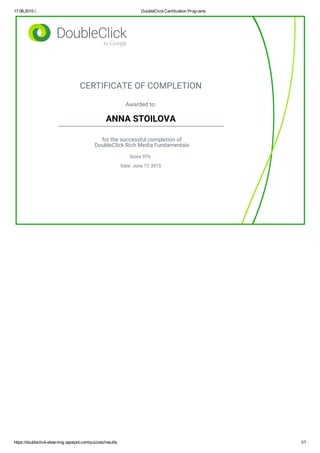 17.06.2015 г. DoubleClickCertification Programs
https://doubleclick-elearning.appspot.com/quizzes/results 1/1
CERTIFICATE OF COMPLETION
Awarded to:
ANNA STOILOVA
for the successful completion of
DoubleClick Rich Media Fundamentals
Score 97%
Date: June 17, 2015
 