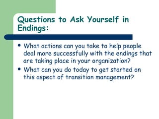Questions to Ask Yourself in
Endings:
 What actions can you take to help people
deal more successfully with the endings that
are taking place in your organization?
 What can you do today to get started on
this aspect of transition management?
 