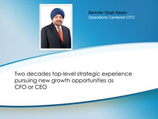 Barinder Singh Basan 
Operations Centered CFO 
Two decades top-level strategic experience 
pursuing new growth opportunities as 
CFO or CEO 
 