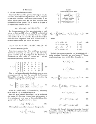 II. METHODS
A. Discrete Approximation of System
To estimate the state of this system as it develops in time, the
Unscented Kalman Filter will performance will be compared
to that of the Extended Kalman Filter (not described in this
paper). To use these ﬁlters we ﬁrst need a discrete time
representation of the system. This is simple in the case of
the measurement equation g(x, u):
yk = gd(xk, uk) = g(x(kTs), u(kTs)) (7)
For the state equations an Euler approximation can be used,
such as in (8), or an ODE solver in MATLAB can be utilized
to get more precise results. In particular, the coarse ”ode23”
solver works well. It was found that the much slower ode23
calculation does not provide much more accurate results, so
the Euler approximation was used in this project.
xk+1 = fd(xk, uk) = x(kTs) + f(x(kTs), u(kTs))Ts (8)
B. Unscented Kalman Updates
Once these equations have been established an a-priori
distribution representing our initial guess at the state of the
system is decided upon. A good guess is that the robot is in
equilibrium with states known to a variance of 0.1. Thus the
distribution representing our initial guess is:
ˆx0 ∼ N












0
0
0
0
0






,






0.1 0 0 0 0
0 0.1 0 0 0
0 0 0.1 0 0
0 0 0 0.1 0
0 0 0 0 0.1












(9)
Now we can begin updating this distribution as we get more
measurements with our ﬁlter. The idea with the Unscented
Kalman ﬁlter is to pick a set of points Xk at each time step
k with the weighting terms given by (14).
Xk,(i) =



xk i = 0
xk + (N + λ)Mk ˆni i = 1, · · · , N
xk − (N + λ)Mk ˆni i = N + 1, · · · , 2N
(10)
Where Mk is the Cholesky factorization of Pk. A summary
of the terms in (10) is given in Table II-B.
Once this set of points is determined it can be put into the
time update (11). Then, the weighted mean and covariance of
the resultant points is the same as the regular Kalman ﬁlter
update would be if fd happened to be linear.
X
(−)
k+1 = fd(X
(+)
k , uk) (11)
The weighted mean and covariance are then given by:
ˆx
(−)
k+1 =
2N
i=0
wµ
i X
(−)
k+1,(i) (12)
TABLE II
UNSCENTED WEIGHTING TERMS
term description value
N dimension of xk 5
α spread coefﬁcient 10−3
β distribution coefﬁcient 2
κ scaling factor 0
ˆni standard unit basis vector i -
λ = α2(N + κ) − N -
P
(−)
k+1 =
2N
i=0
wC
i (X
(−)
k+1,(i) − ˆx
(−)
k+1)(X
(−)
k+1,(i) − ˆx
(−)
k+1)T
(13)
Where:
wµ
0 = λ/(λ + N) (i = 0) (14)
wµ
i = 0.5/(λ + N) (i > 0)
wC
0 = wµ
0 + 1 − α2
+ β (i = 0)
wC
i = 0.5/(λ + N) (i > 0)
Similarly, the measurement update can be calculated with a
similar technique. First ﬁnd a new set of points X
(−)
k by the
sampling technique given in (10). Then the update is:
Yk = g(X
(−)
k , uk) (15)
ˆyk =
2N
i=0
wµ
i Yk,(i) (16)
(Pyy)k =
2N
i=0
wC
i (Yk,(i) − ˆyk)(Yk,(i) − ˆyk)T
+ R (17)
(Pxy)k =
2N
i=0
wC
i (X
(−)
k,(i) − ˆx
(−)
k )(Yk,(i) − ˆyk)T
(18)
Kk = (Pxy)k(Pyy)−1
k (19)
ˆx
(+)
k = ˆx
(−)
k + Kk(yk − ˆyk) (20)
P
(+)
k = P
(−)
k − Kk(Pyy)kKT
k (21)
Continuing this for each time step gives us the Unscented
Kalman ﬁlter estimate. The MATLAB code implementing this
algorithm is given in Appendix A.
 
