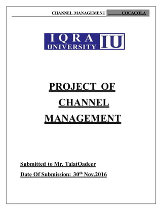 CHANNEL MANAGEMENT COCACOLA
PROJECT OF
CHANNEL
MANAGEMENT
Submitted to Mr. TalatQadeer
Date Of Submission: 30th
Nov.2016
 