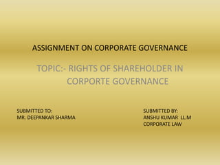 ASSIGNMENT ON CORPORATE GOVERNANCE
TOPIC:- RIGHTS OF SHAREHOLDER IN
CORPORTE GOVERNANCE
SUBMITTED TO:
MR. DEEPANKAR SHARMA
SUBMITTED BY:
ANSHU KUMAR LL.M
CORPORATE LAW
 