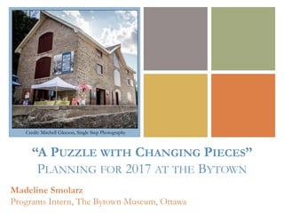 +
Madeline Smolarz
Programs Intern, The Bytown Museum, Ottawa
Credit: Mitchell Gleeson, Single Step Photography
“A PUZZLE WITH CHANGING PIECES”
PLANNING FOR 2017 AT THE BYTOWN
 