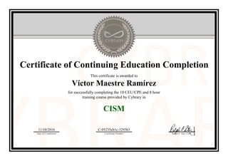 Certificate of Continuing Education Completion
This certificate is awarded to
Víctor Maestre Ramírez
for successfully completing the 10 CEU/CPE and 8 hour
training course provided by Cybrary in
CISM
11/10/2016
Date of Completion
C-05235cb1c-3295b3
Certificate Number Ralph P. Sita, CEO
Official Cybrary Certificate - C-05235cb1c-3295b3