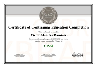 Certificate of Continuing Education Completion
This certificate is awarded to
Víctor Maestre Ramírez
for successfully completing the 10 CEU/CPE and 8 hour
training course provided by Cybrary in
CISM
11/10/2016
Date of Completion
C-05235cb1c-3295b3
Certificate Number Ralph P. Sita, CEO
Official Cybrary Certificate - C-05235cb1c-3295b3
 