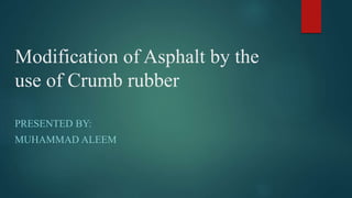 Modification of Asphalt by the
use of Crumb rubber
PRESENTED BY:
MUHAMMAD ALEEM
 