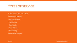 TYPES OF SERVICE
 TakeAway /Take Out /To Go
 Delivery / Catering
 Counter Service
 Self Service
 Fast Foods
 Casual Dining
 Fine Dining
 Executive Lounges
04-Oct-15 Prepared By Mohamed Helal 6
 