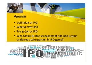 Agenda
• Definition of IPO
• What & Why IPO
• Pro & Con of IPO
• Why Global Bridge Management Sdn Bhd is your
preferred active partner in IPO game?
 