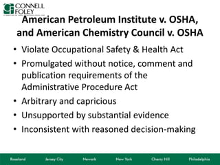 American Petroleum Institute v. OSHA,
and American Chemistry Council v. OSHA
• Violate Occupational Safety & Health Act
• Promulgated without notice, comment and
publication requirements of the
Administrative Procedure Act
• Arbitrary and capricious
• Unsupported by substantial evidence
• Inconsistent with reasoned decision-making
 