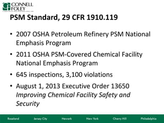PSM Standard, 29 CFR 1910.119
• 2007 OSHA Petroleum Refinery PSM National
Emphasis Program
• 2011 OSHA PSM-Covered Chemical Facility
National Emphasis Program
• 645 inspections, 3,100 violations
• August 1, 2013 Executive Order 13650
Improving Chemical Facility Safety and
Security
 