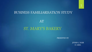 BUSINESS FAMILIARISATION STUDY
ST. MARY'S BAKERY
1
AT
PRESENTED BY
JITHIN C NAIR
S1 MBA
 