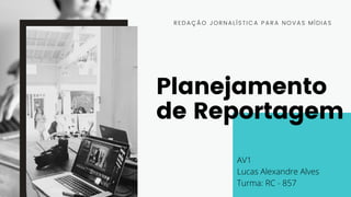 Planejamento
de Reportagem
REDAÇÃO JORNALÍSTICA PARA NOVAS MÍDIAS
AV1
Lucas Alexandre Alves
Turma: RC - 857
 