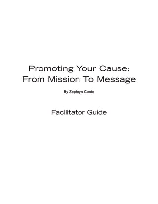 Facilitator Guide1
Promoting Your Cause:
From Mission To Message
By Zephryn Conte
Facilitator Guide
 