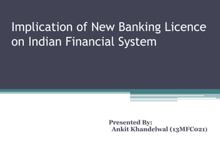 Implication of New Banking Licence
on Indian Financial System
Presented By:
Ankit Khandelwal (13MFC021)
 