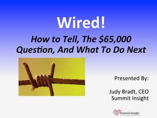 Wired!	
How	to	Tell,	The	$65,000	
Ques2on,	And	What	To	Do	Next	
	
	
Presented	By:		
					
Judy	Bradt,	CEO	
Summit	Insight	
 