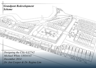 Designing the City, U37742
Michael White 13034141
December 2014
Dr. Jon Cooper & Dr. Regina Lim
Grandpont Redevelopment 		
Scheme
 