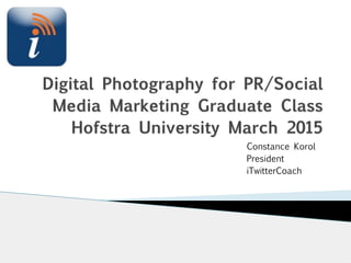 Digital Photography for PR/Social
Media Marketing Graduate Class
Hofstra University March 2015
Constance Korol
President
iTwitterCoach
 