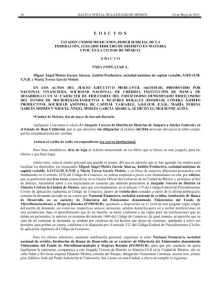 30 GACETA OFICIAL DE LA CIUDAD DE MÉXICO 24 de Mayo de 2016
E D I C T O S
ESTADOS UNIDOS MEXICANOS, PODER JUDICIAL DE LA
FEDERACIÓN, JUZGADO TERCERO DE DISTRITO EN MATERIA
CIVIL EN LA CIUDAD DE MÉXICO.
E D I C T O
PARA EMPLAZAR A:
Miguel Ángel Moisés García Abarca, Ámbito Productivo, sociedad anónima de capital variable, S.O.F.O.M.
E.N.R. y María Teresa García Moisés
EN LOS AUTOS DEL JUICIO EJECUTIVO MERCANTIL 166/2015-III, PROMOVIDO POR
NACIONAL FINANCIERA, SOCIEDAD NACIONAL DE CRÉDITO, INSTITUCIÓN DE BANCA DE
DESARROLLO EN SU CARÁCTER DE FIDUCIARIA DEL FIDEICOMISO DENOMINADO FIDEICOMISO
DEL FONDO DE MICROFINANCIAMIENTO A MUJERES RURALES (FOMMUR) CONTRA ÁMBITO
PRODUCTIVO, SOCIEDAD ANÓNIMA DE CAPITAL VARIABLE, S.O.F.O.M. E.N.R., MARÍA TERESA
GARCÍA MOISÉS Y MIGUEL ÁNGEL MOISÉS GARCÍA ABARCA, SE DICTÓ EL SIGUIENTE AUTO:
“Ciudad de México, dos de mayo de dos mil dieciséis.
Agréguese a los autos el oficio del Juzgado Tercero de Distrito en Materias de Amparo y Juicios Federales en
el Estado de Baja California, por el que devuelve sin diligenciar el exhorto 66/2016 derivado del juicio al rubro citado,
por las consideraciones ahí vertidas.
Acúsese el recibo de estilo correspondiente vía correo institucional.
Para fines estadísticos, dese de baja el exhorto mencionado en los libros que se llevan en este juzgado, para los
efectos a que haya lugar.
Ahora bien, visto el estado procesal que guarda el asunto, del que se advierte que se han agotado los medios para
localizar los domicilios los enjuiciados Miguel Ángel Moisés García Abarca, Ámbito Productivo, sociedad anónima de
capital variable, S.O.F.O.M. E.N.R. y María Teresa García Moisés, y en óbice de mayores dilaciones procesales, con
fundamento en el artículo 1070 del Código de Comercio, se ordena emplazar a juicio a los demandados en cita, por edictos,
que se publicarán por tres veces consecutivas en la Gaceta Oficial del Gobierno de la Ciudad de México y periódico el Sol
de México, haciéndole saber a los enjuiciados en comento que deberán presentarse al Juzgado Tercero de Distrito en
Materia Civil en la Ciudad de México, para que con fundamento en el artículo 315 del Código Federal de Procedimientos
Civiles de aplicación supletoria al Código de Comercio, dentro de treinta días contados a partir de la última publicación,
conteste la demanda incoada en su contra por Nacional Financiera, sociedad nacional de crédito, Institución de Banca
de Desarrollo en su carácter de Fiduciaria del Fideicomiso denominado Fideicomiso del Fondo de
Microfinanciamiento a Mujeres Rurales (FOMMUR), quedando a disposición en el local de este juzgado copia simple
del escrito de demanda, así como sus respectivos anexos; asimismo, señalen domicilio para oír y recibir notificaciones en
esta jurisdicción, bajo el apercibimiento que de no hacerlo, se harán conforme a las reglas para las notificaciones que no
deban ser personales, lo anterior en términos del artículo 1069 del Código de Comercio; de igual manera, se apercibe que en
caso de no contestar la demanda, se tendrán por confesos de los hechos que dejen de contestar, quedando a salvo sus
derechos para probar en contra, conforme a lo dispuesto por el artículo 332 del Código Federal de Procedimientos Civiles,
de aplicación supletoria al Código de Comercio.
Para los efectos anteriores, mediante notificación personal, requiérase al actor Nacional Financiera, sociedad
nacional de crédito, Institución de Banca de Desarrollo en su carácter de Fiduciaria del Fideicomiso denominado
Fideicomiso del Fondo de Microfinanciamiento a Mujeres Rurales (FOMMUR), para que por conducto de quien
legalmente la represente, comparezca a este Juzgado Tercero de Distrito en Materia Civil en la Ciudad de México, sito en
calle Sidar y Rovirosa esquina Eduardo Molina, colonia del Parque, delegación Venustiano Carranza, acceso tres, primer
piso, Edificio Sede del Poder Judicial de la Federación, San Lázaro en esta Ciudad, a efecto de cumplir lo siguiente:
 